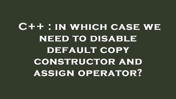 C++ : in which case we need to disable default copy constructor and assign operator?