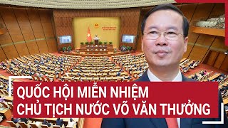 Quốc hội miễn nhiệm Chủ tịch nước Võ Văn Thưởng | Tin nóng