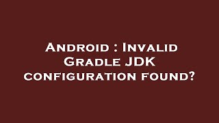Android  Invalid Gradle Jdk Configuration Found