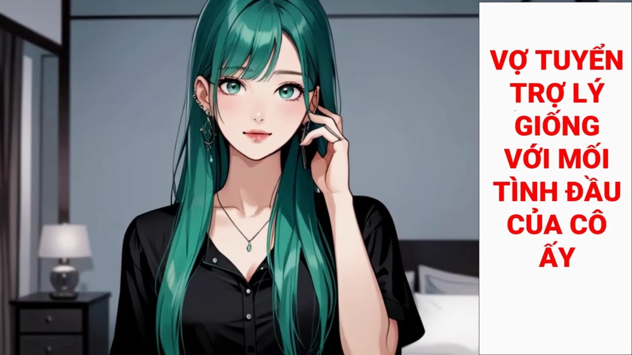 (TRUYỆN NGẮN) VỢ TUYỂN TRỢ LÝ GIỐNG VỚI MỐI TÌNH ĐẦU CỦA CÔ ẤY