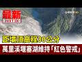 距壩頂高程30公分 萬里溪堰塞湖維持「紅色警戒」【最新快訊】
