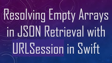 Resolving Empty Arrays in JSON Retrieval with URLSession in Swift