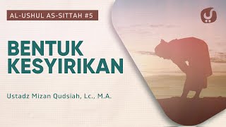 Bentuk Kesyirikan - Kitab Al-Ushul As-Sittah - Ustadz Mizan Qudsiah Lc M A 