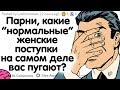 ПАРНИ, КАКИЕ "НОРМАЛЬНЫЕ" ЖЕНСКИЕ ПОСТУПКИ НА САМОМ ДЕЛЕ ВАС ПУГАЮТ?