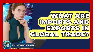 What Are Imports And Exports In Global Trade? - World Economy Watchers