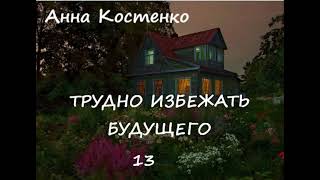 Анна Костенко ТРУДНО ИЗБЕЖАТЬ БУДУЩЕГО часть 13 (заключительная)