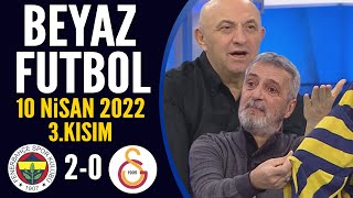 Beyaz Futbol 10 Nisan 2022 3.Kısım ( Fenerbahçe 2-0 Galatasaray )