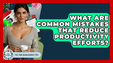 What Are Common Mistakes That Reduce Productivity Efforts? | The Time Management Pro