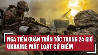 Nga tấn công quyết liệt, đánh chiếm loạt cứ điểm của Ukraine | Thế giới 24h