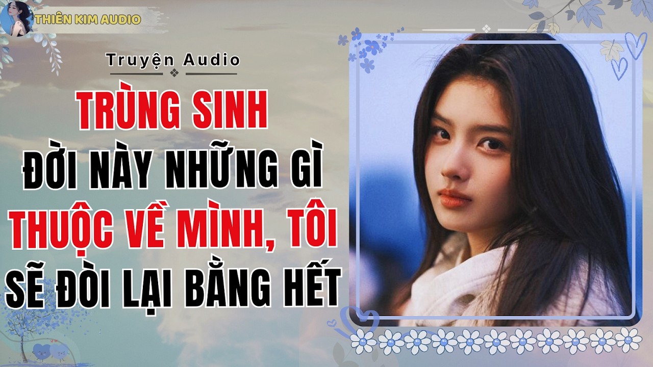 Audio Truyện | TRÙNG SINH ĐỜI NÀY NHỮNG GÌ THUỘC VỀ MÌNH TÔI SẼ ĐÒI LẠI BẰNG HẾT | Thiên Kim Audio
