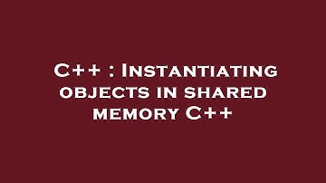 C++ : Instantiating objects in shared memory C++