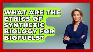 What Are The Ethics Of Synthetic Biology For Biofuels? - Everyday Bioethics Expert