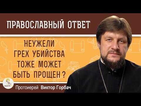 НЕУЖЕЛИ ГРЕХ УБИЙСТВА МОЖЕТ БЫТЬ ПРОЩЕН ?  Протоиерей Виктор Горбач