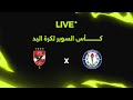 بث مباشر لمباراة الأهلي ضد سموحة نهائي كأس السوبر لكرة اليد 