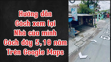 Cách xem lại nhà mình cách đây 5,10 năm trên Google Maps || Sửu AK