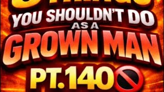 3 things you shouldn't do as a grown man pt. 140🚫