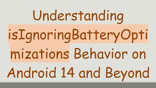 Understanding isIgnoringBatteryOptimizations Behavior on Android 14 and Beyond