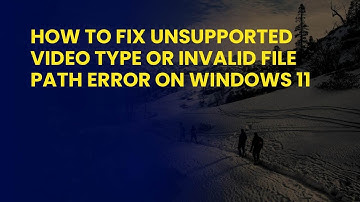 How to Fix Unsupported Video Type or Invalid File Path Error on Windows 11
