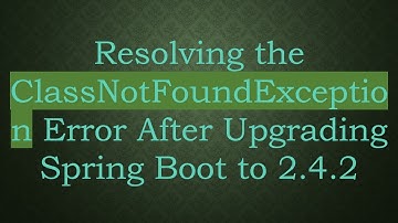 Resolving the ClassNotFoundException Error After Upgrading Spring Boot to 2.4.2
