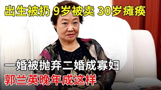 出生被丢弃9岁被卖,30岁被踩瘫痪,一婚被抛弃二婚成寡妇,歌唱家郭兰英晚年成这样【那些年】