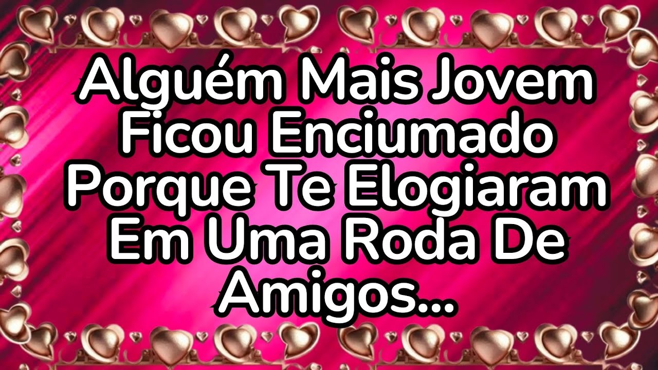 ❤️Alguém Mais Jovem Ficou Enciumado  Porque Te Elogiaram Em Uma Roda De Amigos...