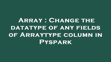 Array : Change the datatype of any fields of Arraytype column in Pyspark