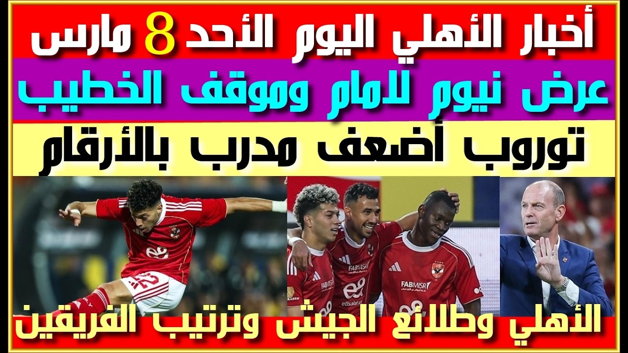 أخبار الأهلي اليوم الأحد 8 مارس| عرض خيالي لامام عاشور وموقف الخطيب| توروب أضعف مدرب بالأرقام