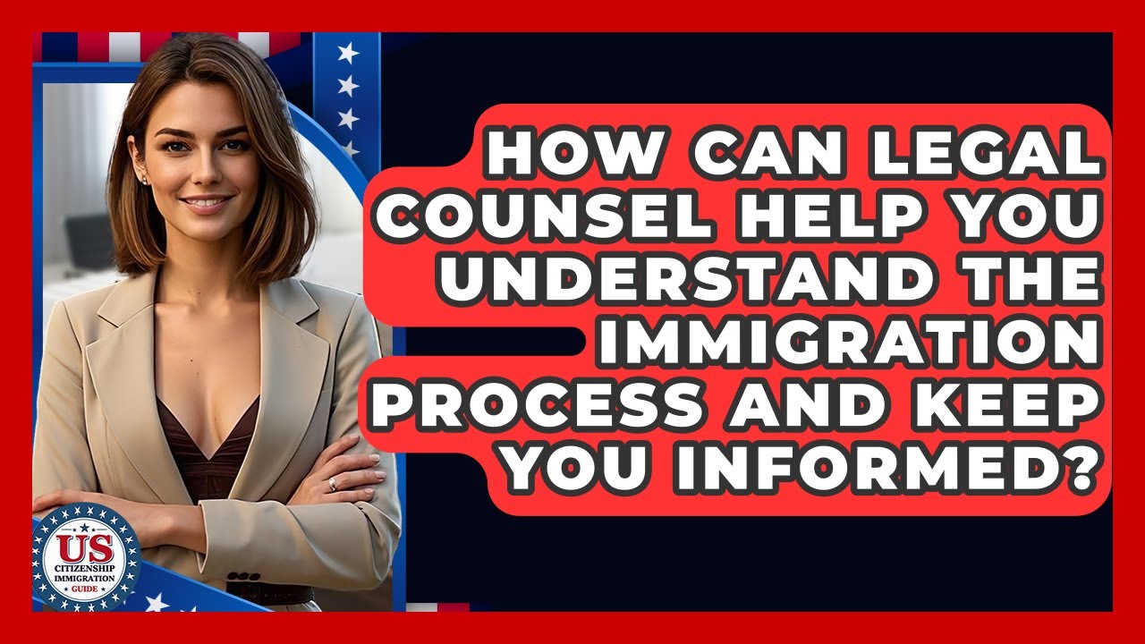 How Can Legal Counsel Help You Understand The Immigration Process And Keep You Informed?