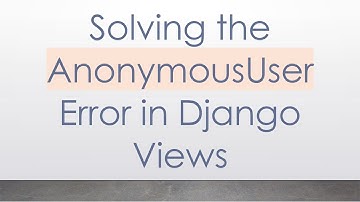 Solving the AnonymousUser Error in Django Views