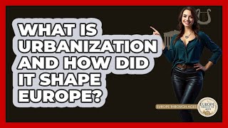 What Is Urbanization And How Did It Shape Europe? - Europe Through the Ages