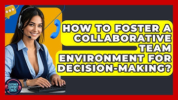 How To Foster A Collaborative Team Environment For Decision-making? - Customer Support Coach