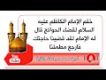 ختم للإمام الكاظم عليه السلام لقضاء الحوائج قال له الإمام عليه السلام لقد قضينا حاجتك فارجع مطمئنا
