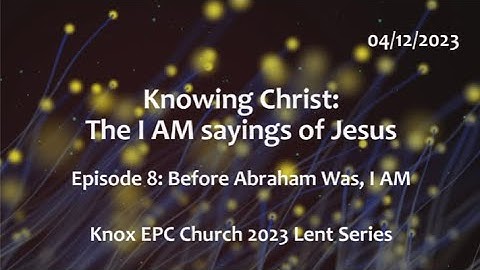 Before Abraham was, I AM – Knowing Christ: The I AM Sayings # 8 – Knox Lent Series – 04/05/2023