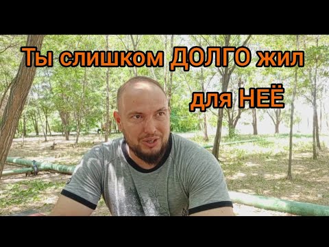 Ты СЛИШКОМ долго жил для НЕЁ