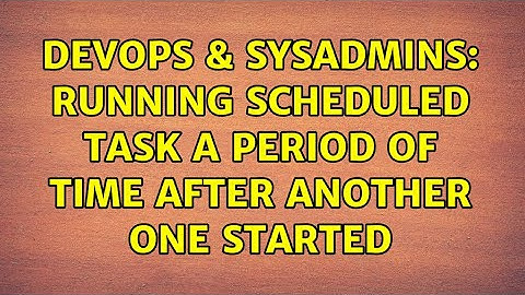 DevOps & SysAdmins: Running scheduled task a period of time after another one started