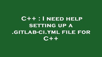 C++ : I need help setting up a .gitlab-ci.yml file for C++