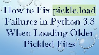 How to Fix pickle.load Failures in Python 3.8 When Loading Older Pickled Files