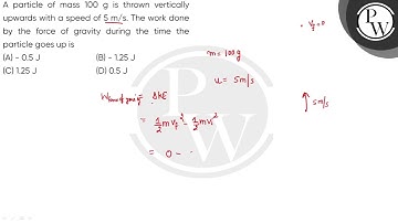 A particle of mass 100 g is thrown vertically upwards with a speed of 5 m/s. The work done by th....