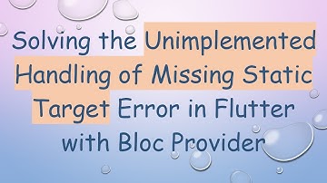Solving the Unimplemented Handling of Missing Static Target Error in Flutter with Bloc Provider