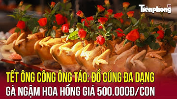 Tết ông Công ông Táo: Đồ cúng chế biến phong phú, gà ngậm hoa hồng giá 500.000đ/con