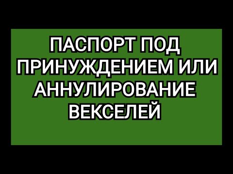 ПАСПОРТ ПОД ПРИНУЖДЕНИЕМ или АННУЛИРОВАНИЕ ВЕКСЕЛЕЙ