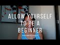 Allow Yourself To Be A Beginner