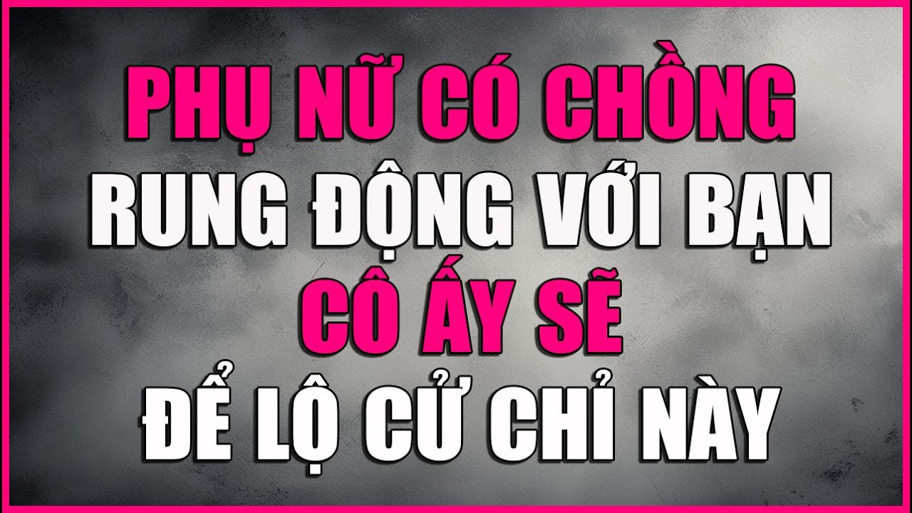 PHỤ NỮ CÓ CHỒNG RUNG ĐỘNG VỚI BẠN CÔ ẤY SẼ ĐỂ LỘ CỬ CHỈ NÀY