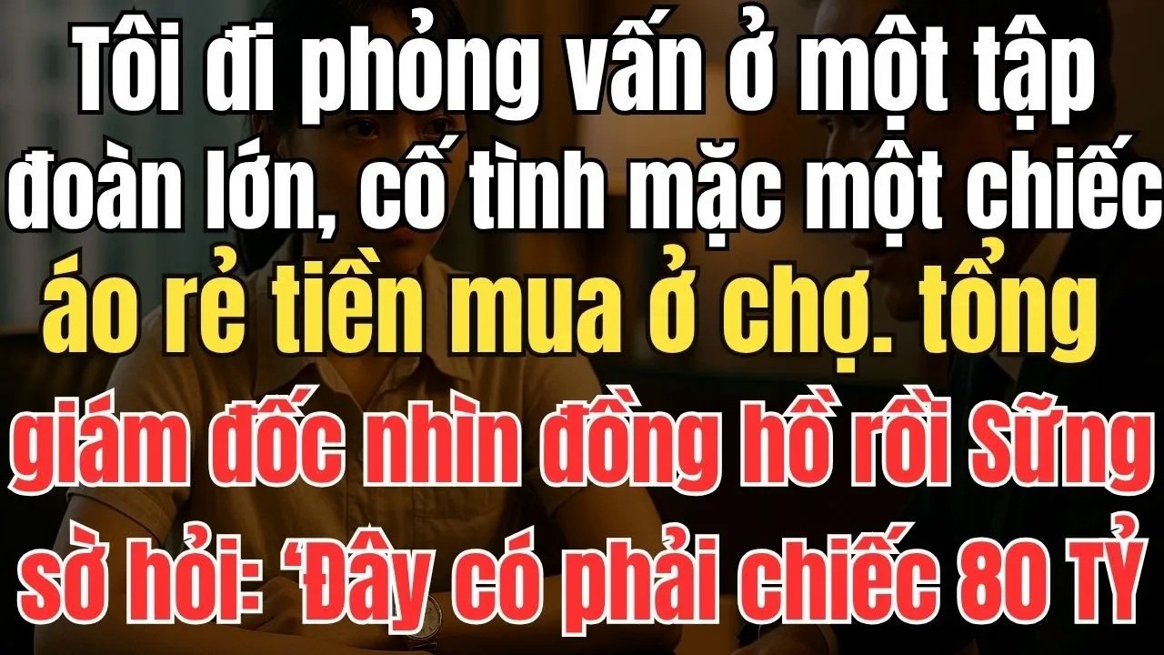 Tôi mặc áo chợ đi phỏng vấn, tổng giám đốc nhìn đồng hồ rồi sững sờ hỏi： ‘Đây có phải chiếc 80 TỶ ở