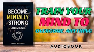 Become Mentally Strong: Train Your Mind to Overcome Anything | AudioBook