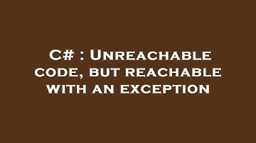 C# : Unreachable code, but reachable with an exception