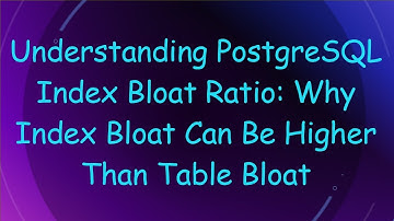 Understanding PostgreSQL Index Bloat Ratio: Why Index Bloat Can Be Higher Than Table Bloat