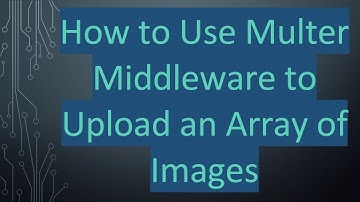 How to Use Multer Middleware to Upload an Array of Images