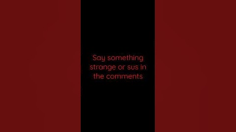 say something strange or sus in the comments