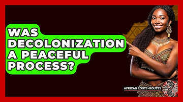 Was Decolonization A Peaceful Process? - African Roots And Routes